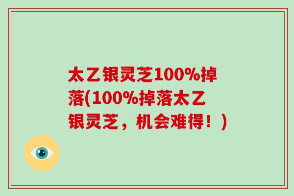 太乙银灵芝100%掉落(100%掉落太乙银灵芝,机会难得!)