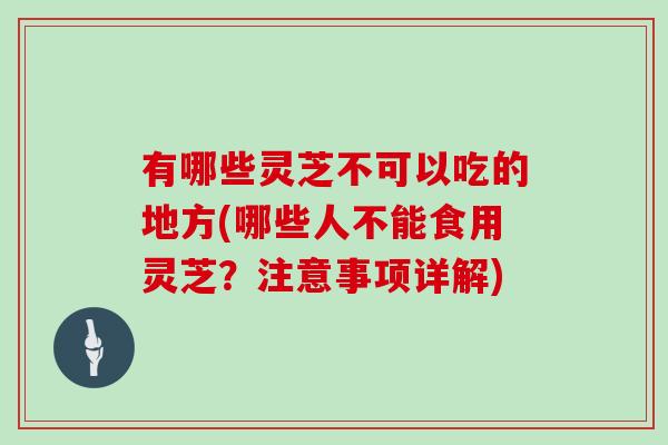 有哪些灵芝不可以吃的地方(哪些人不能食用灵芝?注意事项详解)