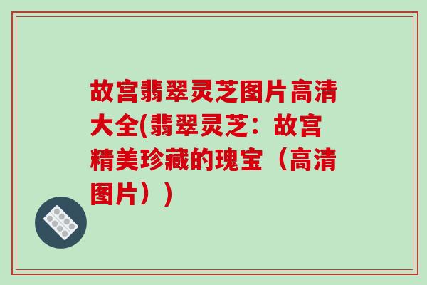 故宫翡翠灵芝图片高清大全(翡翠灵芝：故宫精美珍藏的瑰宝（高清图片）)
