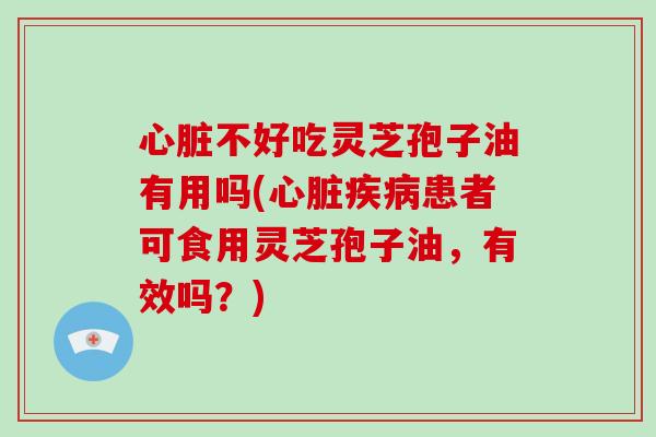 心脏不好吃灵芝孢子油有用吗(心脏疾病患者可食用灵芝孢子油，有效吗？)