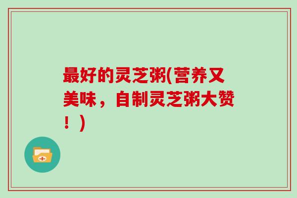 最好的灵芝粥(营养又美味，自制灵芝粥大赞！)