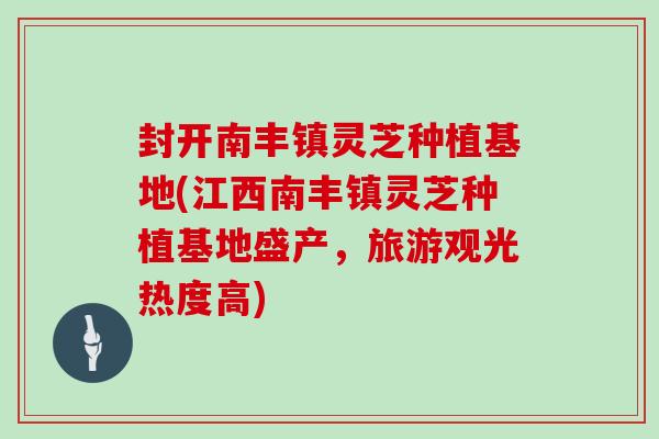 封开南丰镇灵芝种植基地(江西南丰镇灵芝种植基地盛产，旅游观光热度高)