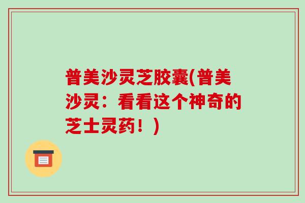 普美沙灵芝胶囊(普美沙灵：看看这个神奇的芝士灵药！)