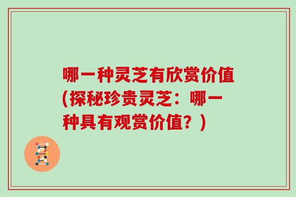 哪一种灵芝有欣赏价值(探秘珍贵灵芝：哪一种具有观赏价值？)