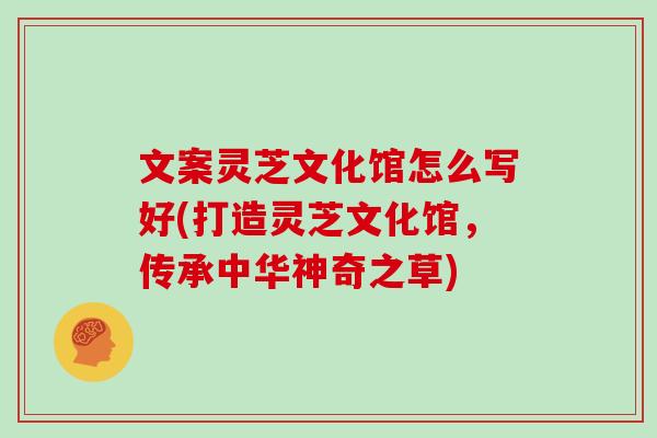 文案灵芝文化馆怎么写好(打造灵芝文化馆,传承中华神奇之草)