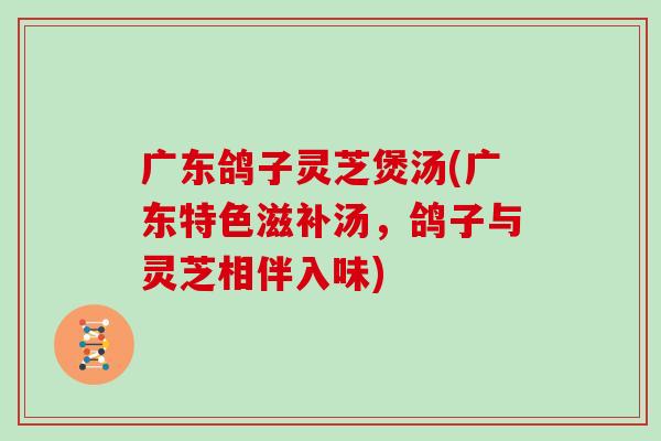 广东鸽子灵芝煲汤(广东特色滋补汤,鸽子与灵芝相伴入味)