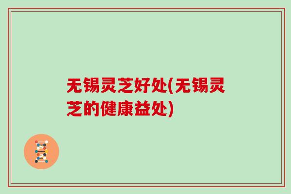 无锡灵芝好处(无锡灵芝的健康益处)