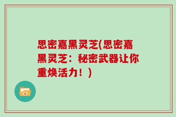 思密嘉黑灵芝(思密嘉黑灵芝:秘密武器让你重焕活力!)