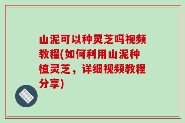 山泥可以种灵芝吗视频教程(如何利用山泥种植灵芝，详细视频教程分享)