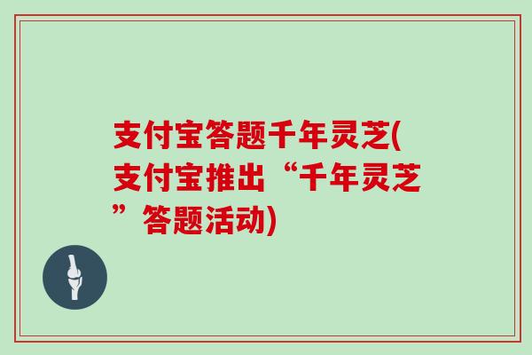 支付宝答题千年灵芝(支付宝推出“千年灵芝”答题活动)