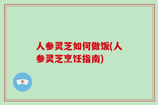 人参灵芝如何做饭(人参灵芝烹饪指南)