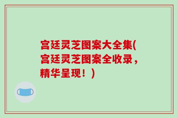 宫廷灵芝图案大全集(宫廷灵芝图案全收录,精华呈现!)