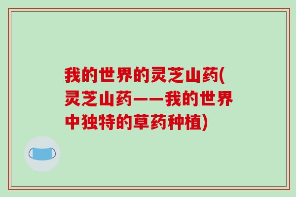 我的世界的灵芝山药(灵芝山药——我的世界中独特的草药种植)
