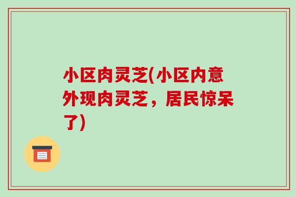 小区肉灵芝(小区内意外现肉灵芝,居民惊呆了)