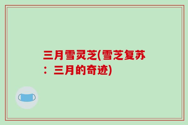 三月雪灵芝(雪芝复苏:三月的奇迹)