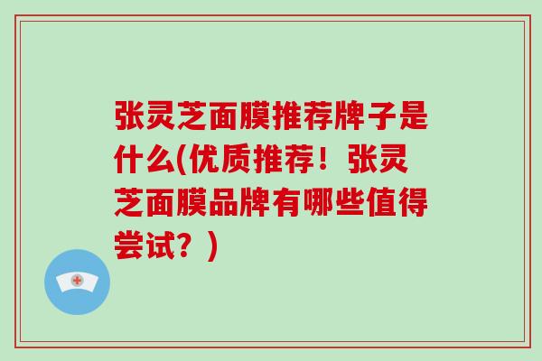 张灵芝面膜推荐牌子是什么(优质推荐！张灵芝面膜品牌有哪些值得尝试？)
