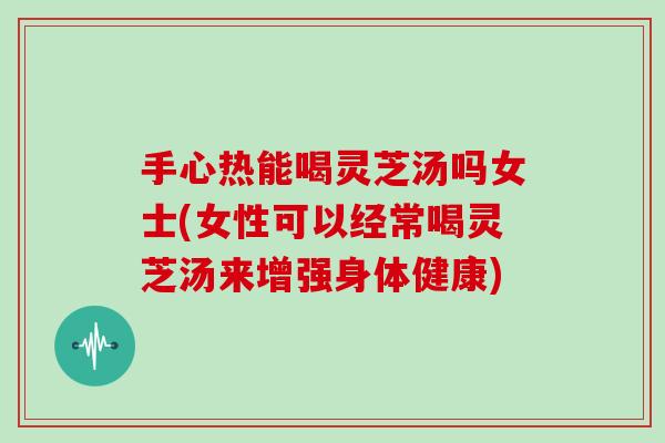 手心热能喝灵芝汤吗女士(女性可以经常喝灵芝汤来增强身体健康)