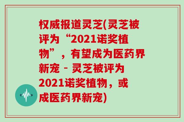 权威报道灵芝(灵芝被评为“2021诺奖植物”，有望成为医药界新宠 - 灵芝被评为2021诺奖植物，或成医药界新宠)