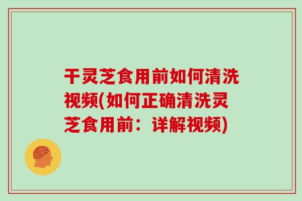 干灵芝食用前如何清洗视频(如何正确清洗灵芝食用前:详解视频)
