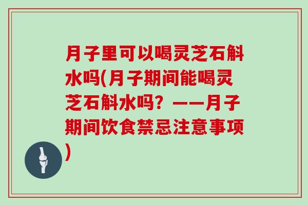 月子里可以喝灵芝石斛水吗(月子期间能喝灵芝石斛水吗？——月子期间饮食禁忌注意事项)
