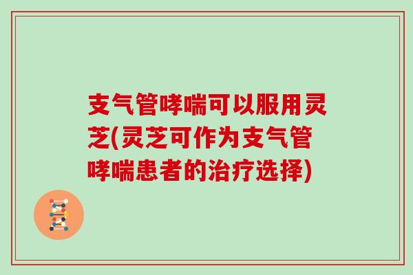 支气管哮喘可以服用灵芝(灵芝可作为支气管哮喘患者的治疗选择)