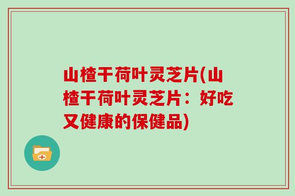 山楂干荷叶灵芝片(山楂干荷叶灵芝片:好吃又健康的保健品)