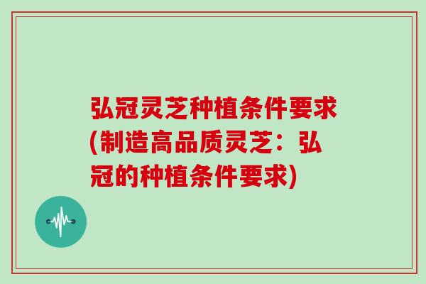 弘冠灵芝种植条件要求(制造高品质灵芝：弘冠的种植条件要求)