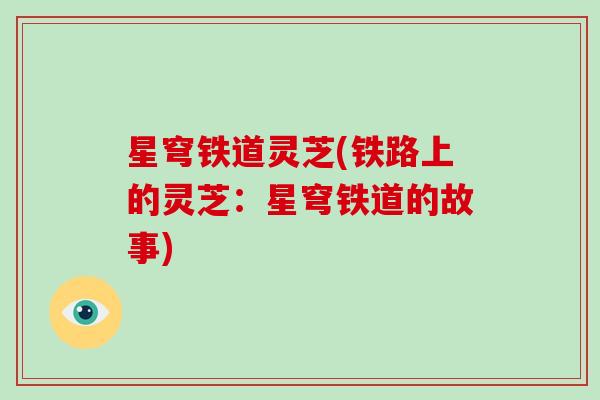 星穹铁道灵芝(铁路上的灵芝:星穹铁道的故事)