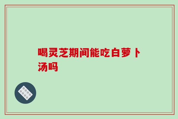 喝灵芝期间能吃白萝卜汤吗