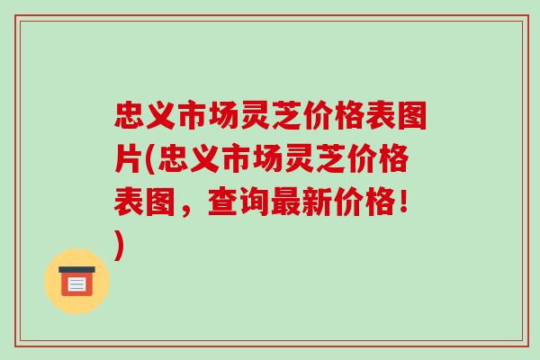 忠义市场灵芝价格表图片(忠义市场灵芝价格表图，查询最新价格！)