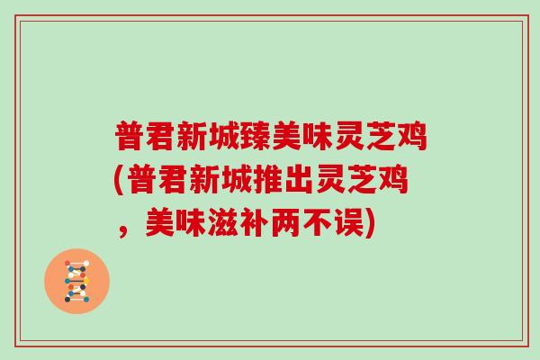 普君新城臻美味灵芝鸡(普君新城推出灵芝鸡,美味滋补两不误)