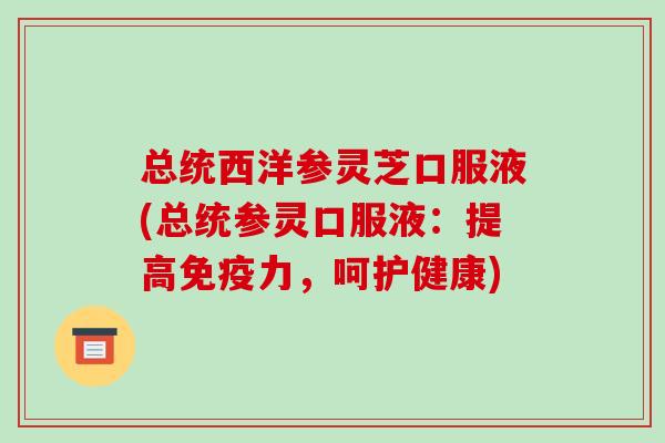 总统西洋参灵芝口服液(总统参灵口服液:提高免疫力,呵护健康)