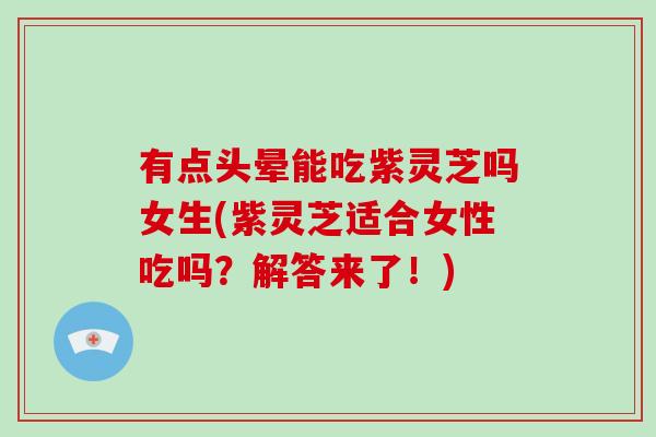 有点头晕能吃紫灵芝吗女生(紫灵芝适合女性吃吗?解答来了!)