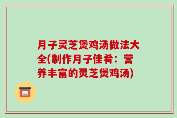 月子灵芝煲鸡汤做法大全(制作月子佳肴:营养丰富的灵芝煲鸡汤)