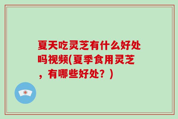 夏天吃灵芝有什么好处吗视频(夏季食用灵芝，有哪些好处？)