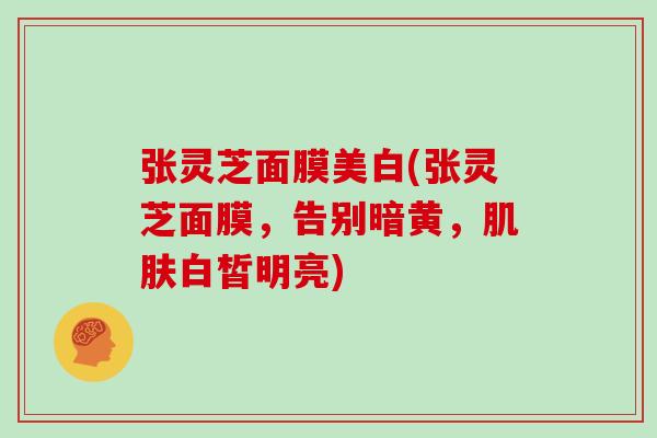 张灵芝面膜美白(张灵芝面膜,告别暗黄,肌肤白皙明亮)