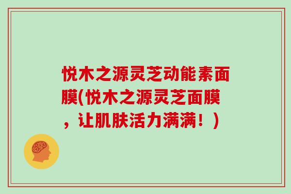 悦木之源灵芝动能素面膜(悦木之源灵芝面膜,让肌肤活力满满!)