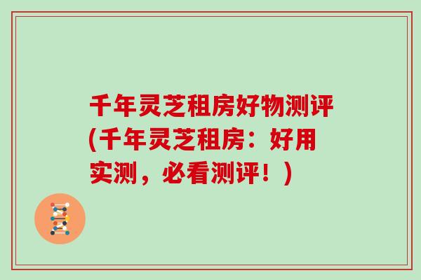 千年灵芝租房好物测评(千年灵芝租房：好用实测，必看测评！)