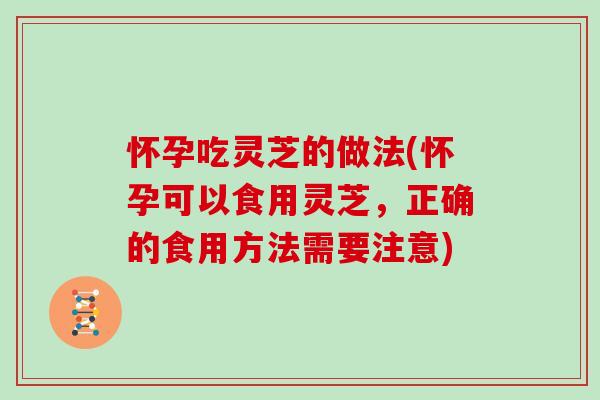 怀孕吃灵芝的做法(怀孕可以食用灵芝，正确的食用方法需要注意)