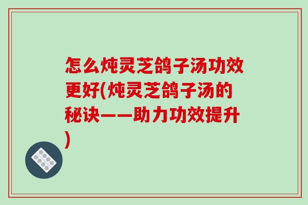 怎么炖灵芝鸽子汤功效更好(炖灵芝鸽子汤的秘诀——助力功效提升)