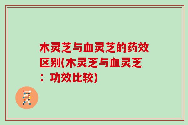 木灵芝与血灵芝的药效区别(木灵芝与血灵芝：功效比较)