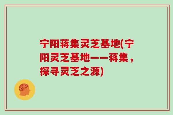 宁阳蒋集灵芝基地(宁阳灵芝基地——蒋集,探寻灵芝之源)