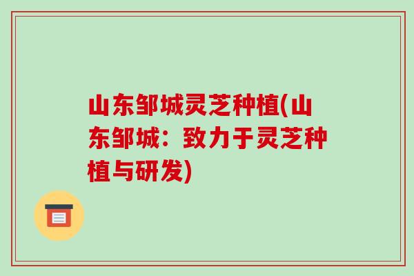 山东邹城灵芝种植(山东邹城:致力于灵芝种植与研发)