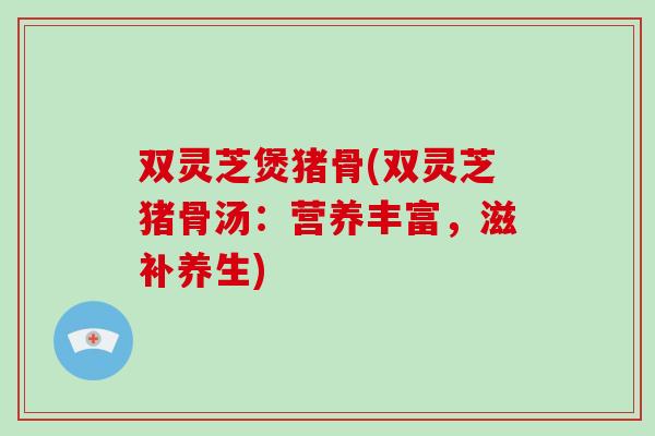 双灵芝煲猪骨(双灵芝猪骨汤：营养丰富，滋补养生)