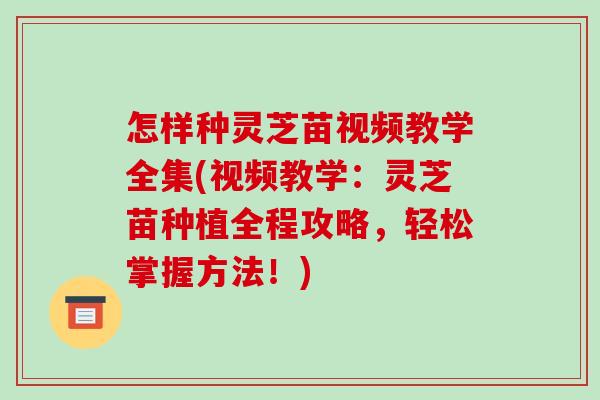 怎样种灵芝苗视频教学全集(视频教学:灵芝苗种植全程攻略,轻松掌握方法!)