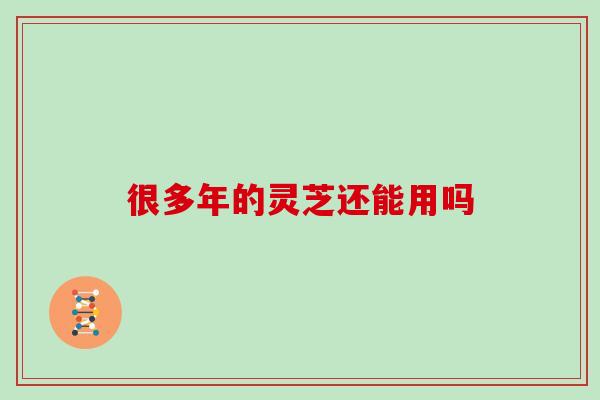 很多年的灵芝还能用吗