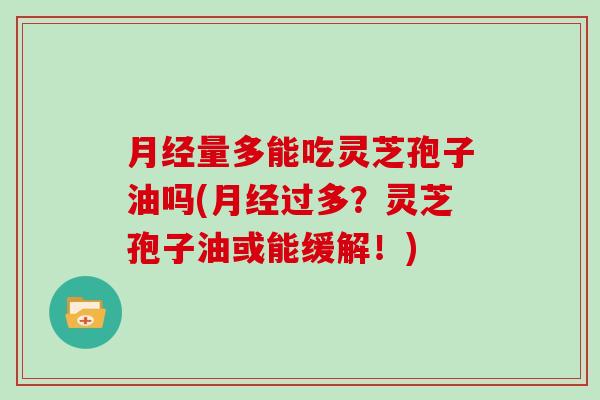 月经量多能吃灵芝孢子油吗(月经过多?灵芝孢子油或能缓解!)