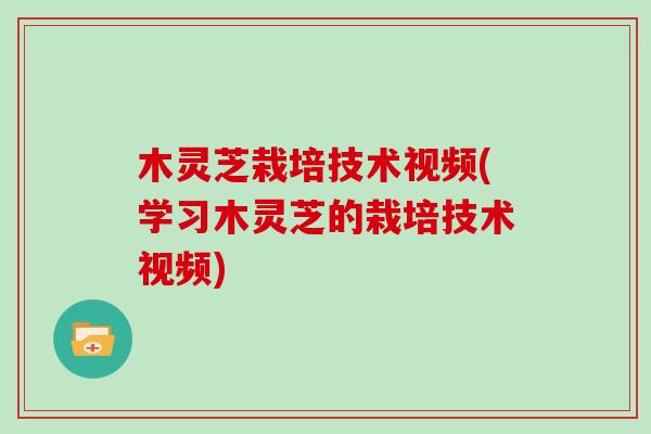 木灵芝栽培技术视频(学习木灵芝的栽培技术视频)