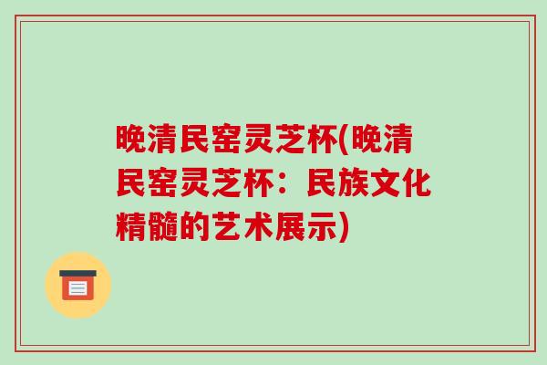晚清民窑灵芝杯(晚清民窑灵芝杯：民族文化精髓的艺术展示)