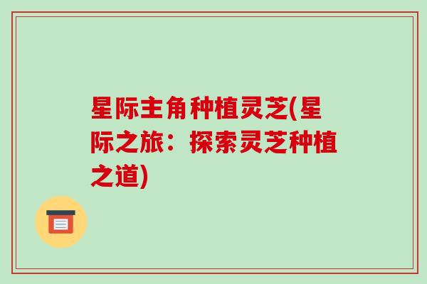 星际主角种植灵芝(星际之旅:探索灵芝种植之道)